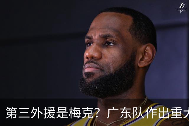 第三外援是梅克？广东队作出重大决定，亚科夫列维奇点名要人！