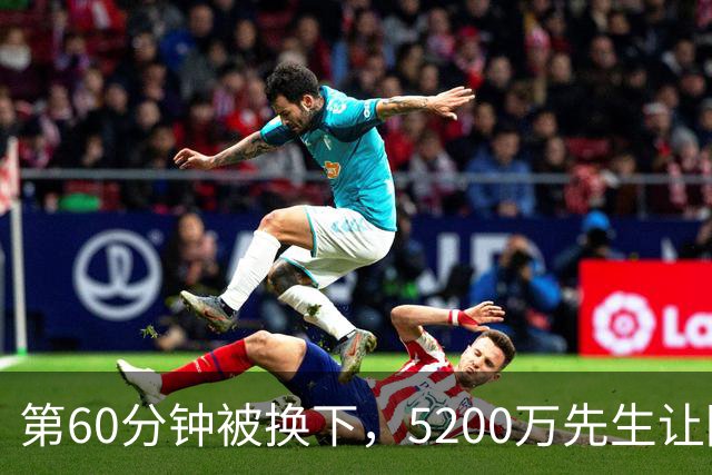 第60分钟被换下，5200万先生让阿森纳主帅扭过了头