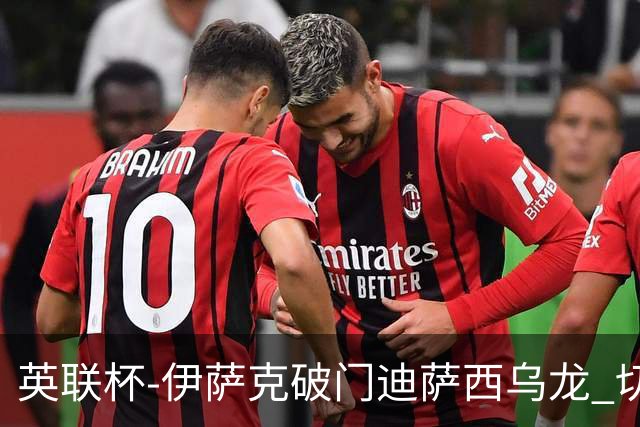 英联杯-伊萨克破门迪萨西乌龙 切尔西0-2纽卡