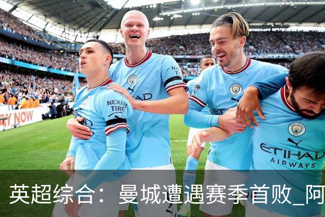 英超综合：曼城遭遇赛季首败 阿森纳追平积分