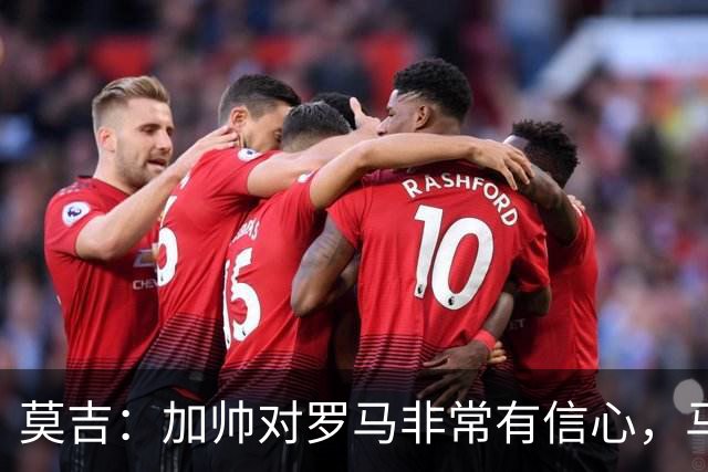 莫吉：加帅对罗马非常有信心，马伦表现将影响球队与国米争冠