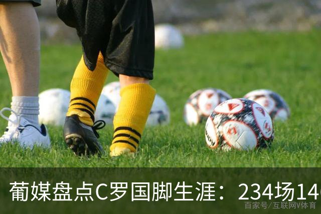 葡媒盘点C罗国脚生涯：234场146球37助，作为队长率队斩获3冠