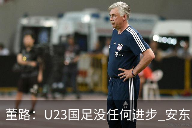 董路：U23国足没任何进步 安东尼奥不会总结 我们上哪儿进世界杯？