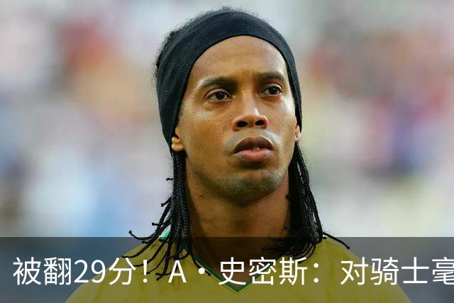 被翻29分！A·史密斯：对骑士毫无信心，季后赛注定回家钓鱼
