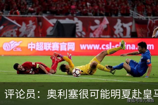 评论员：奥利塞很可能明夏赴皇马 恩古莫哈若去拜仁会获很多机会