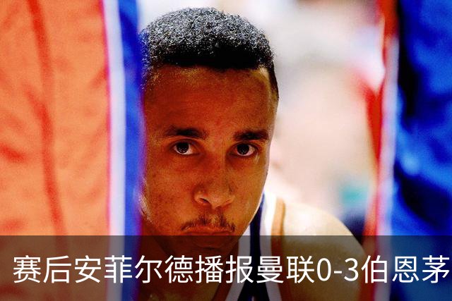 赛后安菲尔德播报曼联0-3伯恩茅斯赛果，利物浦球迷起哄