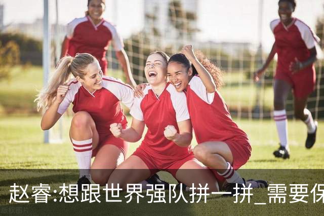 赵睿:想跟世界强队拼一拼 需要保持48分钟强度