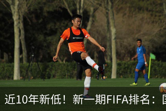 近10年新低！新一期FIFA排名：国足下降5位至第96，亚足联第15