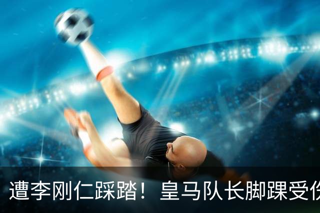 遭李刚仁踩踏！皇马队长脚踝受伤 穆帅赛后怒喷裁判