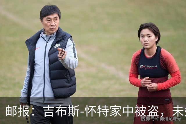 邮报：吉布斯-怀特家中被盗，未婚妻表示非常不安感觉很糟糕