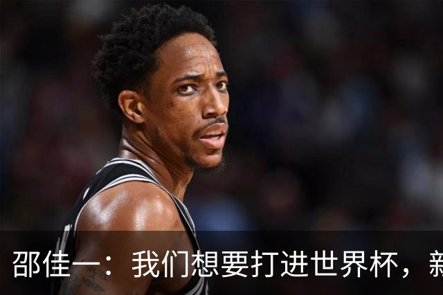 邵佳一：我们想要打进世界杯，新西兰这样的队伍是必须要赢的