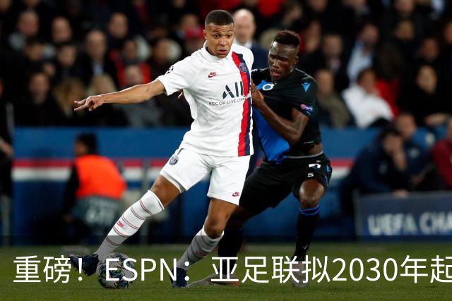 重磅！ESPN：亚足联拟2030年起推出亚国联，直接与世界杯资格挂钩