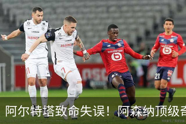 阿尔特塔致命失误！阿森纳顶级奇兵惨遭雪藏！8 场轰 5 球狂打脸