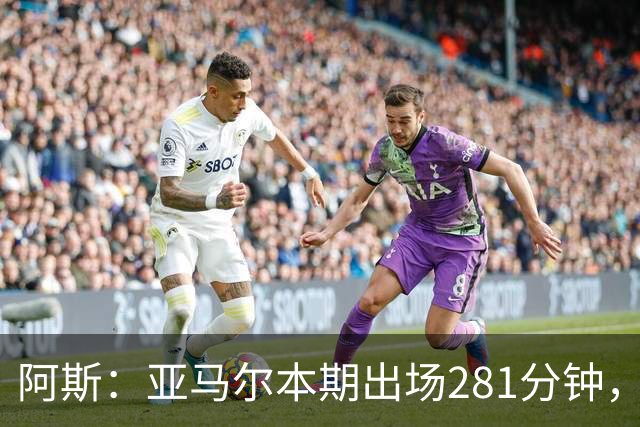 阿斯：亚马尔本期出场281分钟，超德拉富恩特承诺270分钟上限