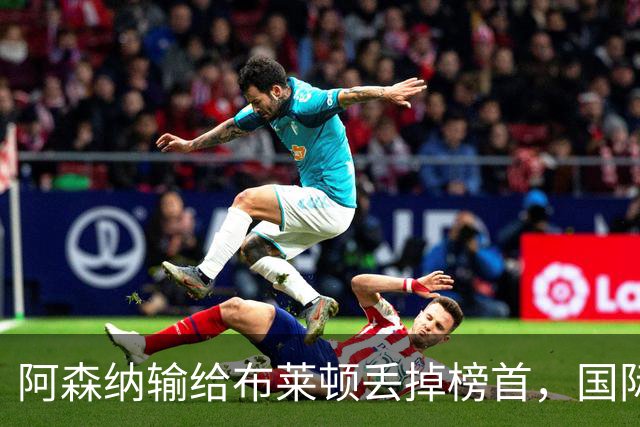 阿森纳输给布莱顿丢掉榜首，国际比赛日到来，阿尔特塔敲定新合同