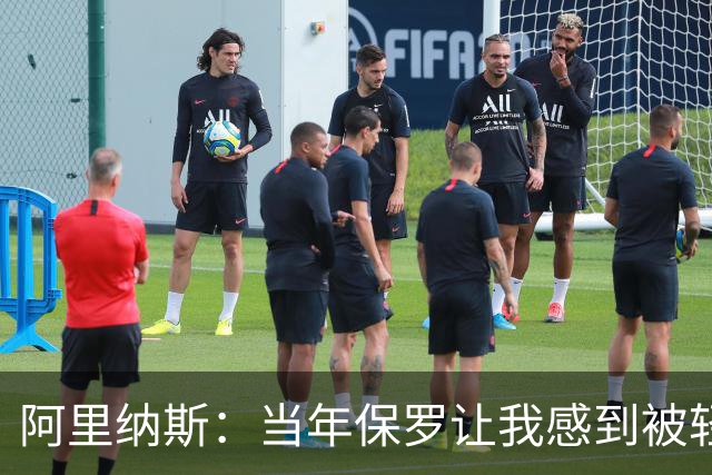 阿里纳斯：当年保罗让我感到被轻视 后来我面对他都很有表现欲望