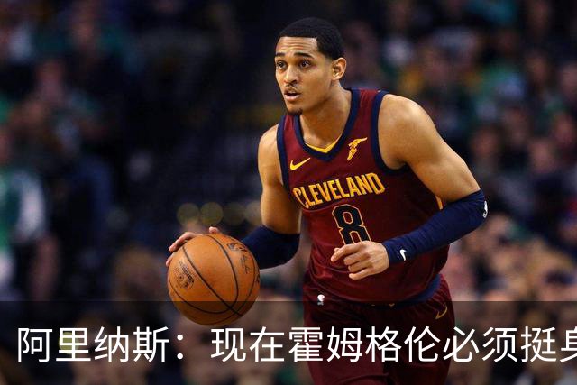 阿里纳斯：现在霍姆格伦必须挺身而出 要更有统治力更专注更凶狠