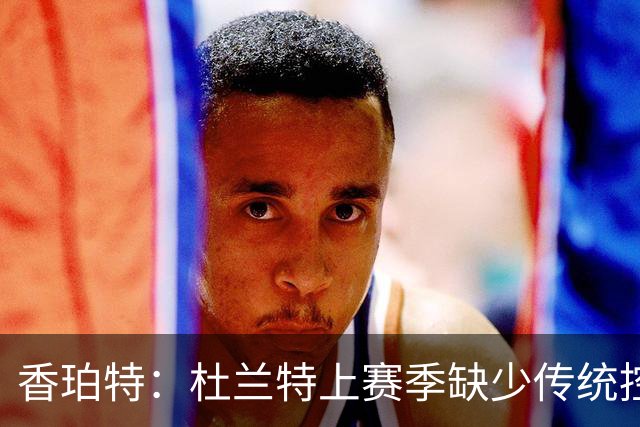 香珀特：杜兰特上赛季缺少传统控卫帮忙 在弧顶频繁遭包夹