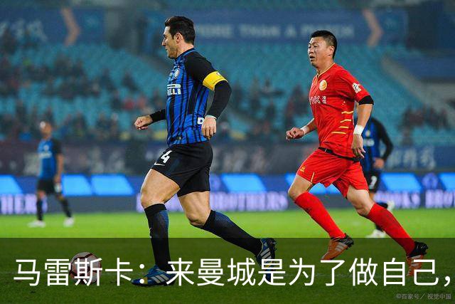 马雷斯卡：来曼城是为了做自己，想着瓜帅时代有多好还不如待在家