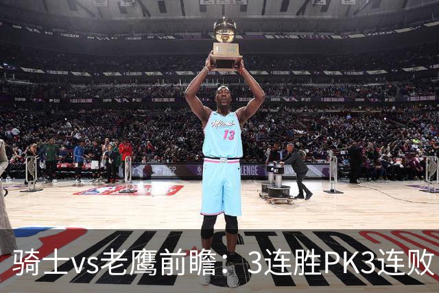 骑士vs老鹰前瞻：3连胜PK3连败，骑士内线双煞欲凿穿老鹰禁区