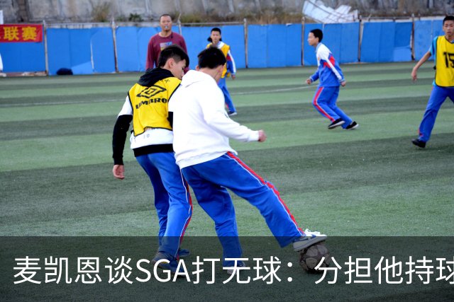 麦凯恩谈SGA打无球：分担他持球推进压力 保存体能强化进攻动作