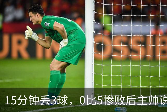 15分钟丢3球，0比5惨败后主帅说必须听这场球
