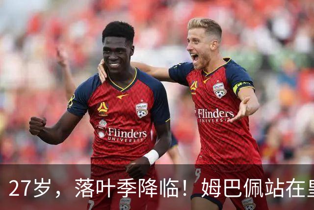 27岁，落叶季降临！姆巴佩站在皇马十字路口，握住的树枝摇摇欲坠