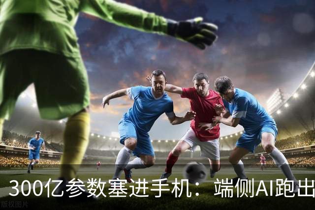 300亿参数塞进手机：端侧AI跑出330 Token/s